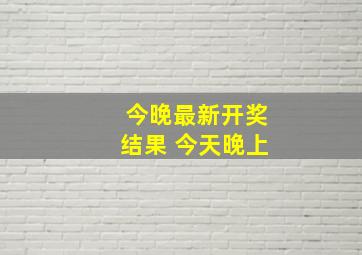 今晚最新开奖结果 今天晚上